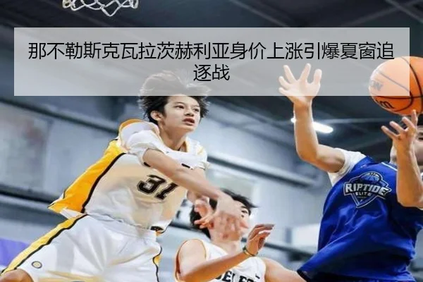 那不勒斯克瓦拉茨赫利亚身价上涨引爆夏窗追逐战