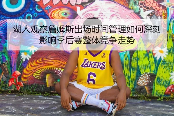 湖人观察詹姆斯出场时间管理如何深刻影响季后赛整体竞争走势