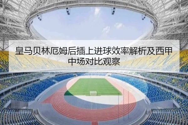 皇马贝林厄姆后插上进球效率解析及西甲中场对比观察（kaiyun）