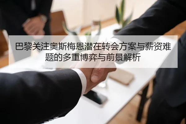 巴黎关注奥斯梅恩潜在转会方案与薪资难题的多重博弈与前景解析