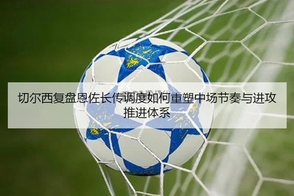 切尔西复盘恩佐长传调度如何重塑中场节奏与进攻推进体系 | kaiyun