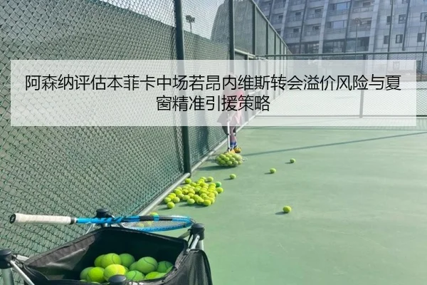 阿森纳评估本菲卡中场若昂内维斯转会溢价风险与夏窗精准引援策略（kaiyun）