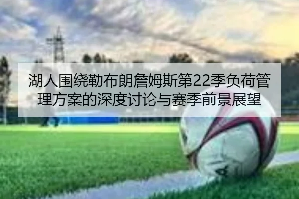 湖人围绕勒布朗詹姆斯第22季负荷管理方案的深度讨论与赛季前景展望