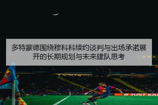 多特蒙德围绕穆科科续约谈判与出场承诺展开的长期规划与未来建队思考（kaiyun）
