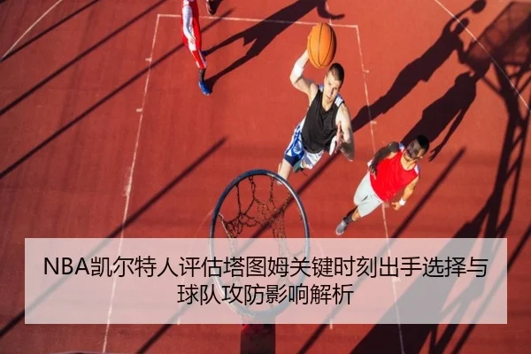 NBA凯尔特人评估塔图姆关键时刻出手选择与球队攻防影响解析（kaiyun）