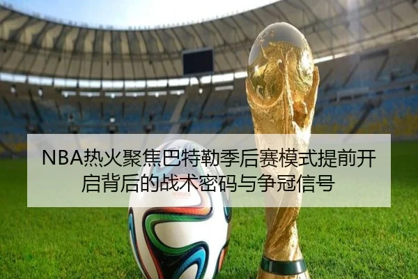 NBA热火聚焦巴特勒季后赛模式提前开启背后的战术密码与争冠信号 | kaiyun