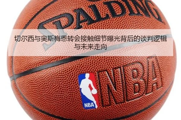 切尔西与奥斯梅恩转会接触细节曝光背后的谈判逻辑与未来走向 | kaiyun