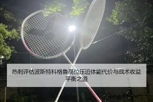 热刺评估波斯特科格鲁高位压迫体能代价与战术收益平衡之道（kaiyun）