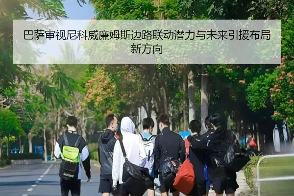 巴萨审视尼科威廉姆斯边路联动潜力与未来引援布局新方向 | kaiyun