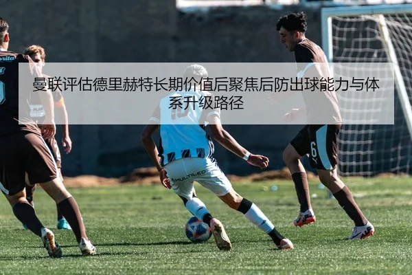 曼联评估德里赫特长期价值后聚焦后防出球能力与体系升级路径（kaiyun）