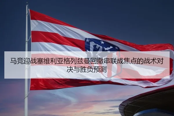 马竞迎战塞维利亚格列兹曼回撤串联成焦点的战术对决与胜负预测 | kaiyun