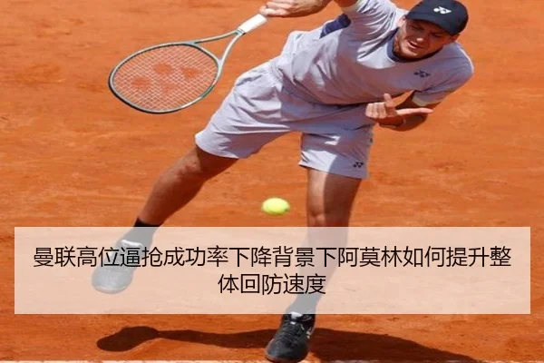 曼联高位逼抢成功率下降背景下阿莫林如何提升整体回防速度（kaiyun）