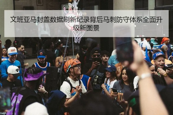 文班亚马封盖数据刷新纪录背后马刺防守体系全面升级新图景 | kaiyun